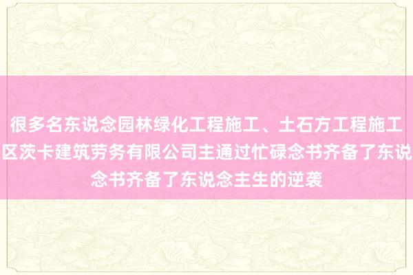 很多名东说念园林绿化工程施工、土石方工程施工、西宁市湟中区茨卡建筑劳务有限公司主通过忙碌念书齐备了东说念主生的逆袭