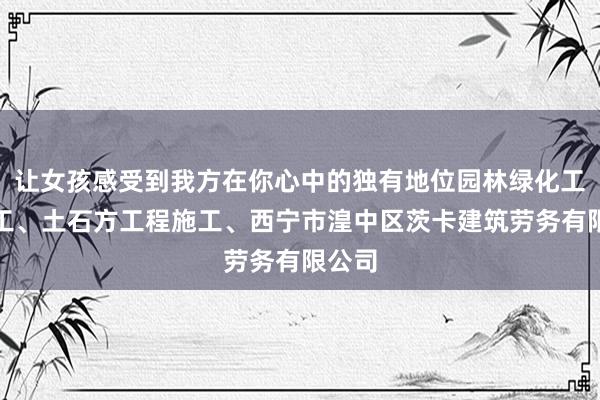 让女孩感受到我方在你心中的独有地位园林绿化工程施工、土石方工程施工、西宁市湟中区茨卡建筑劳务有限公司